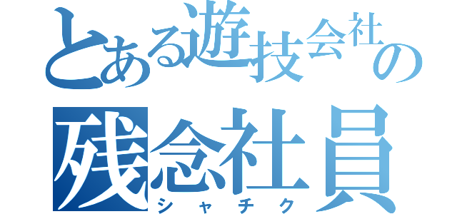 とある遊技会社の残念社員（シャチク）