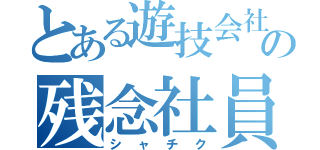 とある遊技会社の残念社員（シャチク）