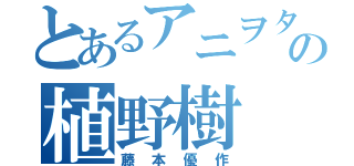 とあるアニヲタの植野樹（藤本優作）