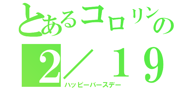 とあるコロリンの２／１９（ハッピーバースデー）