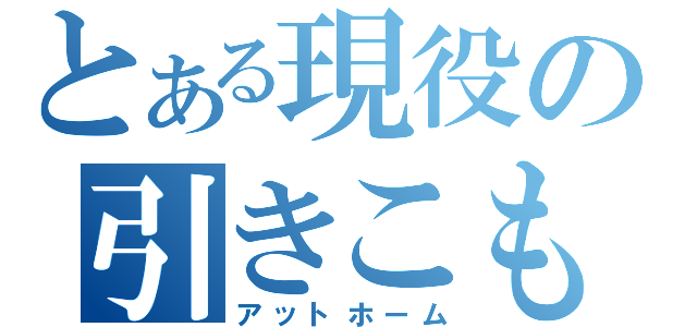 とある現役の引きこもり（アットホーム）