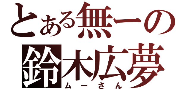 とある無ーの鈴木広夢（ムーさん）