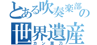 とある吹奏楽部の世界遺産（カン里乃）