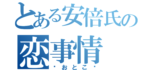 とある安倍氏の恋事情（♡おとこ♡）