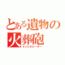 とある遺物の火葬砲（インシネレーター）