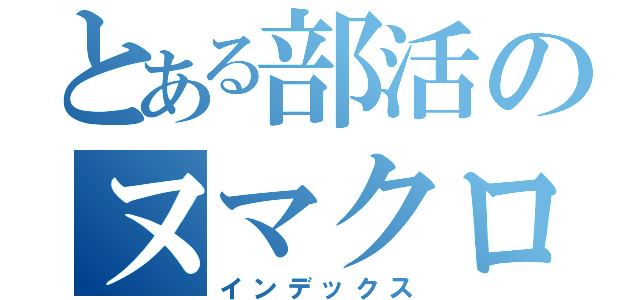 とある部活のヌマクロウ？（インデックス）