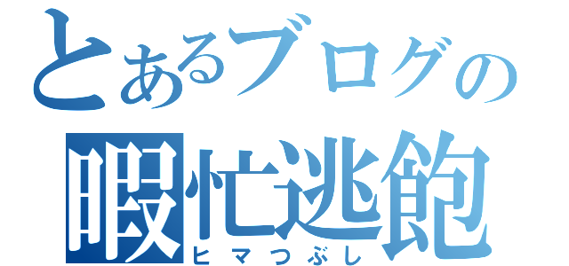 とあるブログの暇忙逃飽（ヒマつぶし）