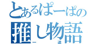 とあるぱーぱの推し物語（一途）