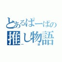 とあるぱーぱの推し物語（一途）