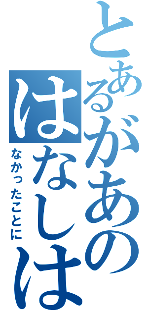 とあるがあのはなしは（なかったことに）