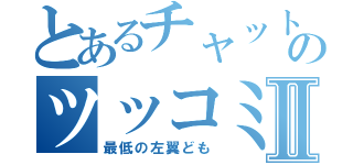 とあるチャットのツッコミ所Ⅱ（最低の左翼ども）