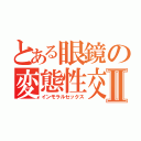 とある眼鏡の変態性交Ⅱ（インモラルセックス）