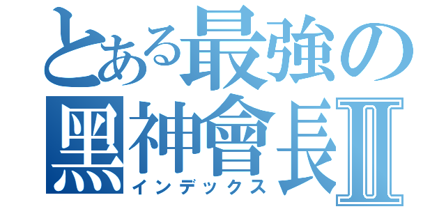 とある最強の黑神會長Ⅱ（インデックス）