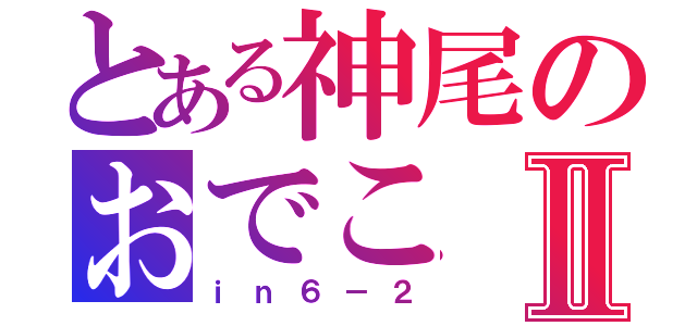 とある神尾のおでこⅡ（ｉｎ６－２）