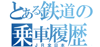 とある鉄道の乗車履歴（ＪＲ全日本）