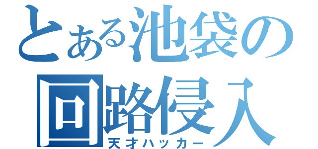 とある池袋の回路侵入者（天才ハッカー）