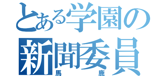 とある学園の新聞委員（馬鹿）