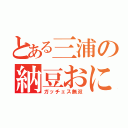 とある三浦の納豆おにぎり（ガッチェス無双）