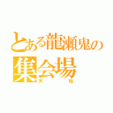 とある龍瀬鬼の集会場（天地）