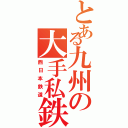 とある九州の大手私鉄（西日本鉄道）