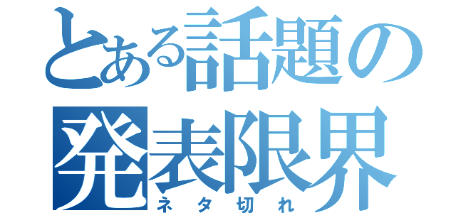 とある話題の発表限界（ネタ切れ）