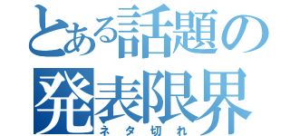 とある話題の発表限界（ネタ切れ）