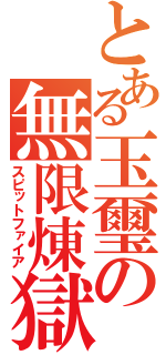 とある玉璽の無限煉獄（スピットファイア）