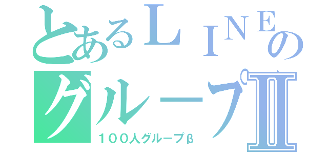 とあるＬＩＮＥのグル－プⅡ（１００人グル－プβ）