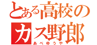 とある高校のカス野郎（あべゆうや）