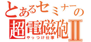 とあるセミナーの超電磁砲Ⅱ（やっつけ仕事）