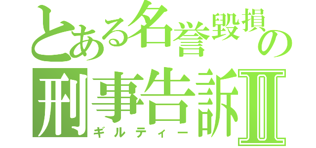 とある名誉毀損の刑事告訴Ⅱ（ギルティー）