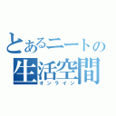 とあるニートの生活空間（オンライン）