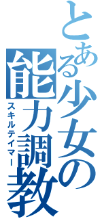 とある少女の能力調教（スキルテイマー）