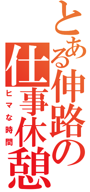 とある伸路の仕事休憩（ヒマな時間）