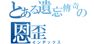 とある遺忘傳奇の恩歪（インデックス）