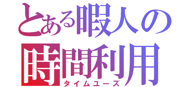 とある暇人の時間利用（タイムユーズ）