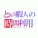 とある暇人の時間利用（タイムユーズ）