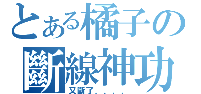 とある橘子の斷線神功（又斷了．．．．）