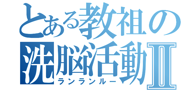 とある教祖の洗脳活動Ⅱ（ランランルー）