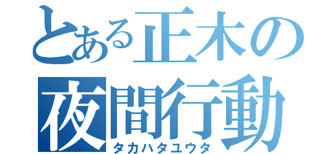 とある正木の夜間行動（タカハタユウタ）