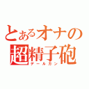 とあるオナの超精子砲（デールガン）