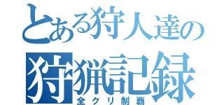 とある狩人達の狩猟記録（全クリ制覇）