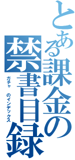 とある課金の禁書目録（ガチャ　のインデックス）