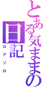 とある気ままの日記（ロアゾロ）