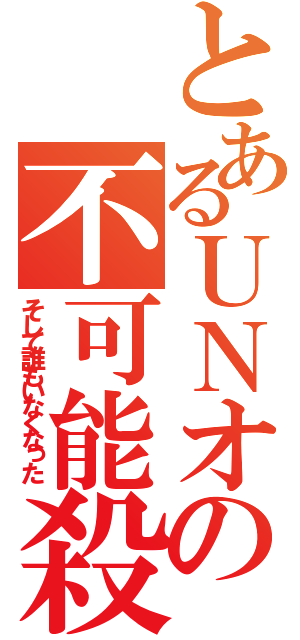 とあるＵＮオーエンの不可能殺人（そして誰もいなくなった）