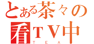 とある茶々の看ＴＶ中（ＴＥＡ）