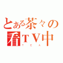 とある茶々の看ＴＶ中（ＴＥＡ）