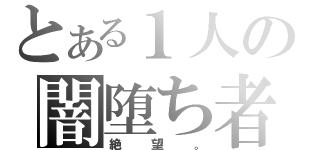 とある１人の闇堕ち者（絶望。）