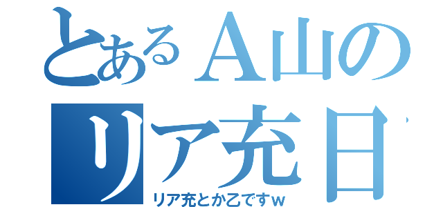 とあるＡ山のリア充日記ｗ（リア充とか乙ですｗ）