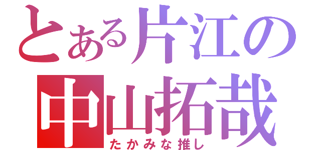 とある片江の中山拓哉（たかみな推し）